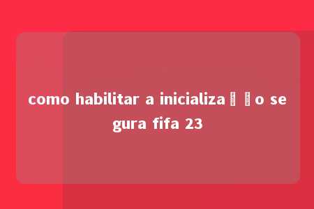 como habilitar a inicialização segura fifa 23