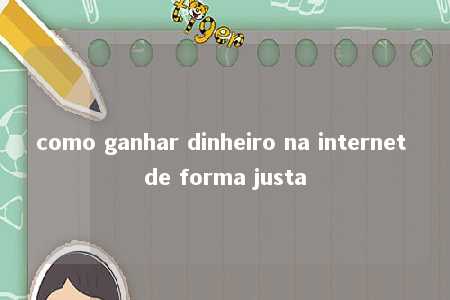 como ganhar dinheiro na internet de forma justa