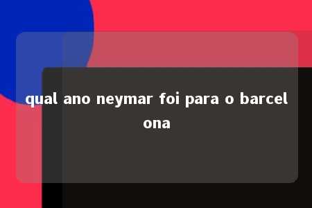 qual ano neymar foi para o barcelona