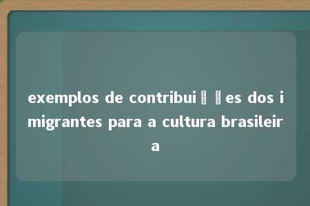 exemplos de contribuições dos imigrantes para a cultura brasileira