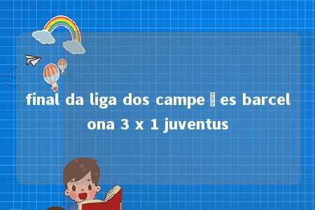 final da liga dos campeões barcelona 3 x 1 juventus