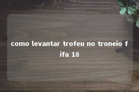 como levantar trofeu no troneio fifa 18