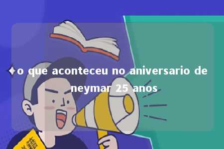 o que aconteceu no aniversario de neymar 25 anos