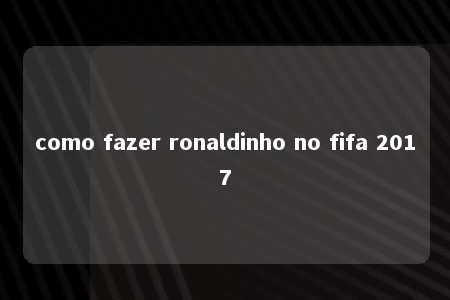 como fazer ronaldinho no fifa 2017