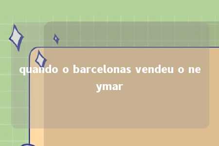 quando o barcelonas vendeu o neymar