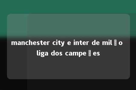 manchester city e inter de milão liga dos campeões