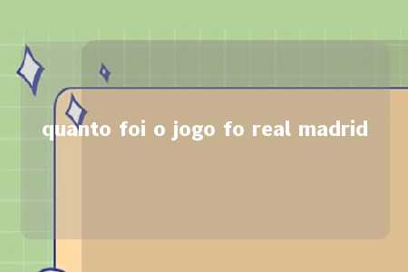 quanto foi o jogo fo real madrid