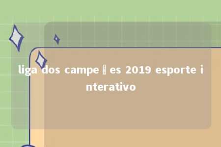 liga dos campeões 2019 esporte interativo