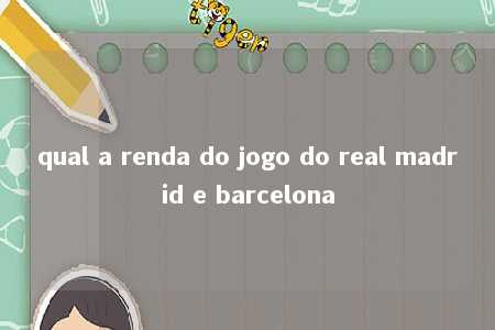 qual a renda do jogo do real madrid e barcelona