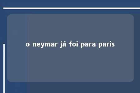 o neymar já foi para paris