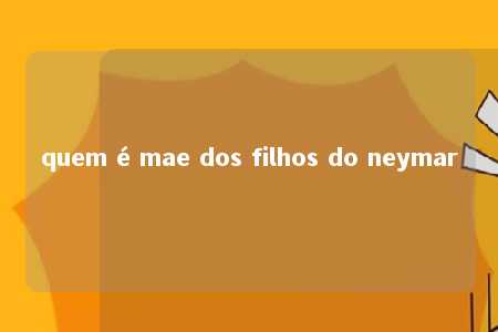 quem é mae dos filhos do neymar