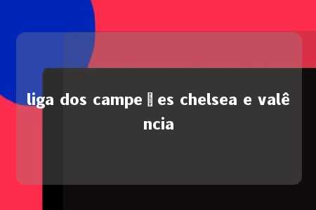 liga dos campeões chelsea e valência