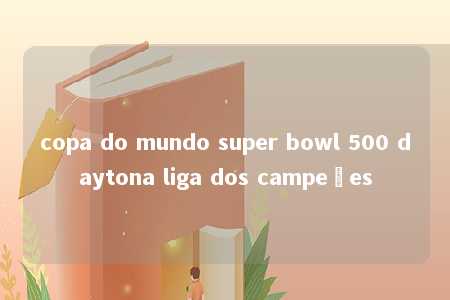 copa do mundo super bowl 500 daytona liga dos campeões