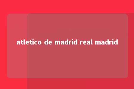 atletico de madrid real madrid