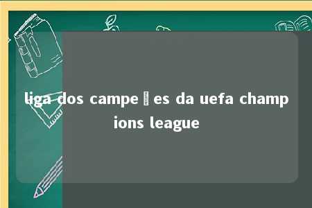 liga dos campeões da uefa champions league