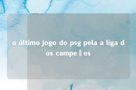 o último jogo do psg pela a liga dos campeões