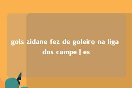 gols zidane fez de goleiro na liga dos campeões