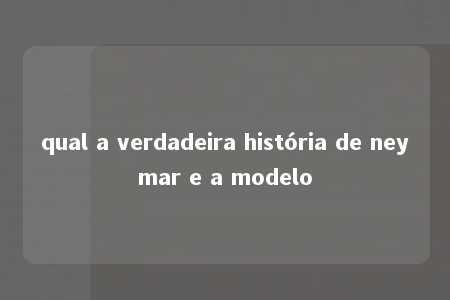 qual a verdadeira história de neymar e a modelo