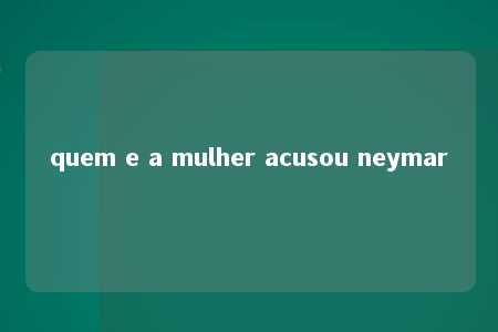 quem e a mulher acusou neymar