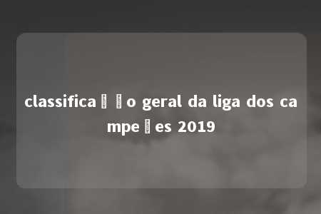 classificação geral da liga dos campeões 2019