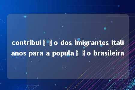 contribuição dos imigrantes italianos para a população brasileira