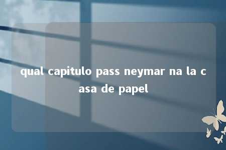 qual capitulo pass neymar na la casa de papel