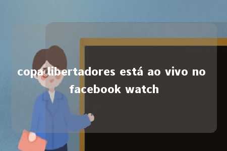 copa libertadores está ao vivo no facebook watch