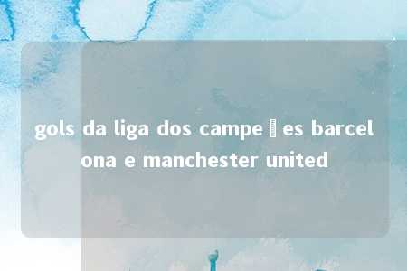 gols da liga dos campeões barcelona e manchester united