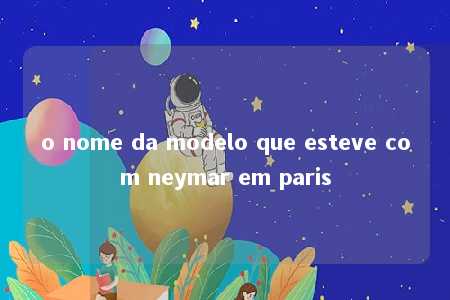 o nome da modelo que esteve com neymar em paris