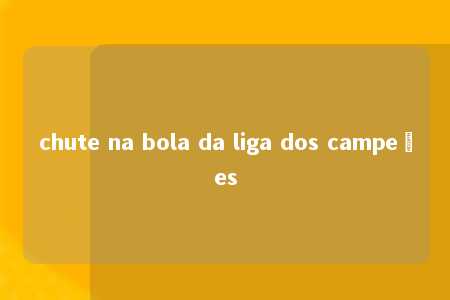 chute na bola da liga dos campeões