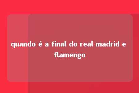 quando é a final do real madrid e flamengo