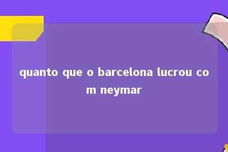 quanto que o barcelona lucrou com neymar