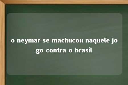 o neymar se machucou naquele jogo contra o brasil