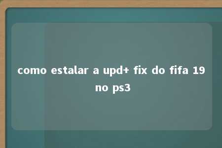 como estalar a upd+ fix do fifa 19 no ps3