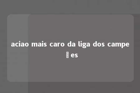 aciao mais caro da liga dos campeões