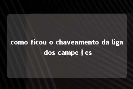 como ficou o chaveamento da liga dos campeões