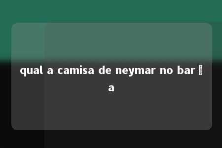 qual a camisa de neymar no barça