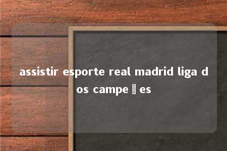 assistir esporte real madrid liga dos campeões