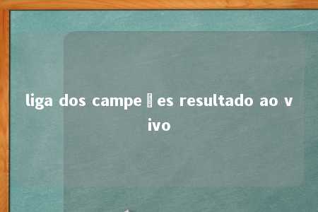 liga dos campeões resultado ao vivo