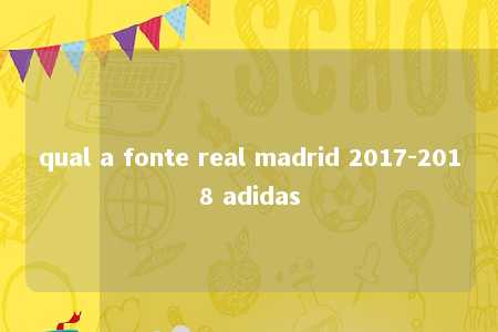 qual a fonte real madrid 2017-2018 adidas