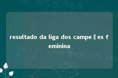 resultado da liga dos campeões feminina