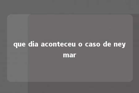 que dia aconteceu o caso de neymar