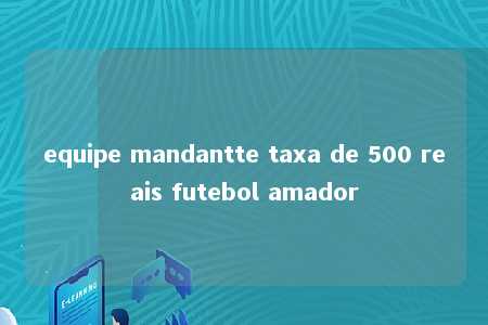 equipe mandantte taxa de 500 reais futebol amador