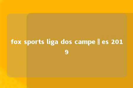 fox sports liga dos campeões 2019