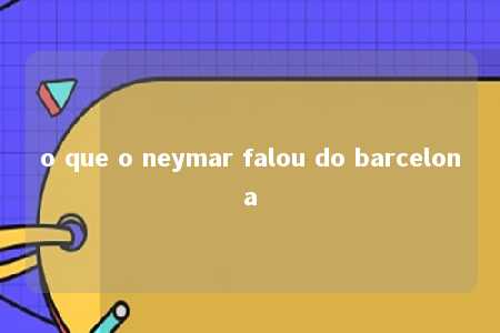 o que o neymar falou do barcelona