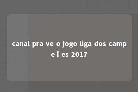 canal pra ve o jogo liga dos campeões 2017