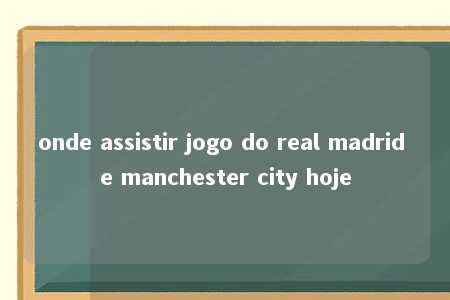 onde assistir jogo do real madrid e manchester city hoje