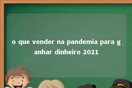 o que vender na pandemia para ganhar dinheiro 2021