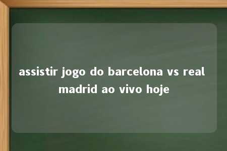 assistir jogo do barcelona vs real madrid ao vivo hoje