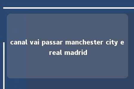 canal vai passar manchester city e real madrid